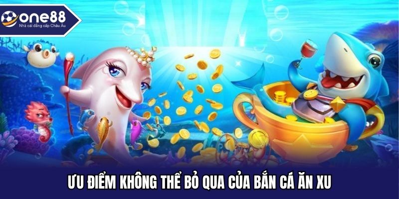 Ưu điểm không thể bỏ qua của bắn cá ăn xu