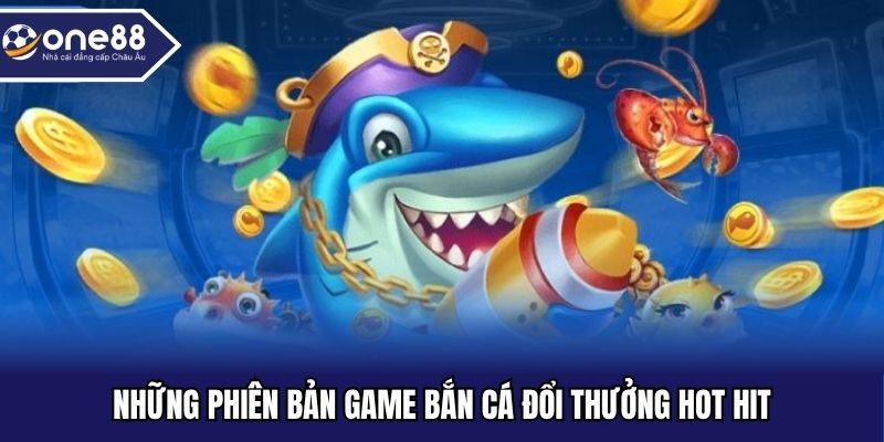 Những phiên bản game bắn cá đổi thưởng hot hit