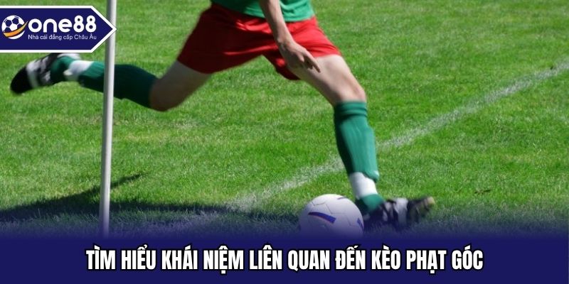 Tìm hiểu khái niệm liên quan đến kèo phạt góc