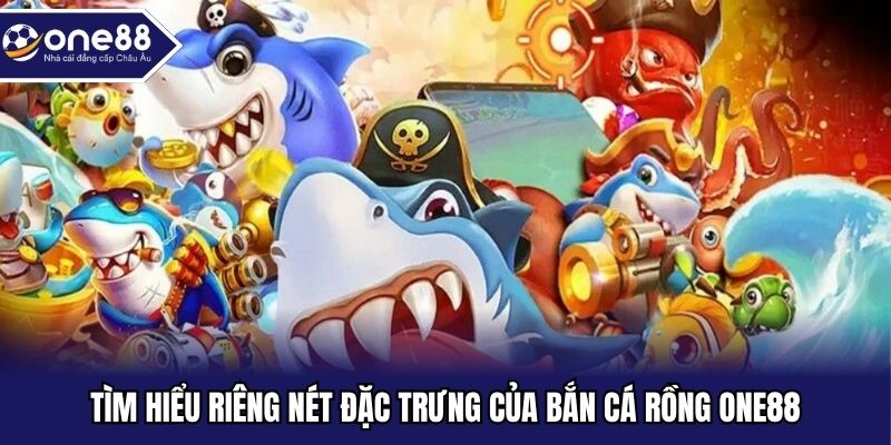 Tìm hiểu riêng nét đặc trưng của bắn cá rồng One88